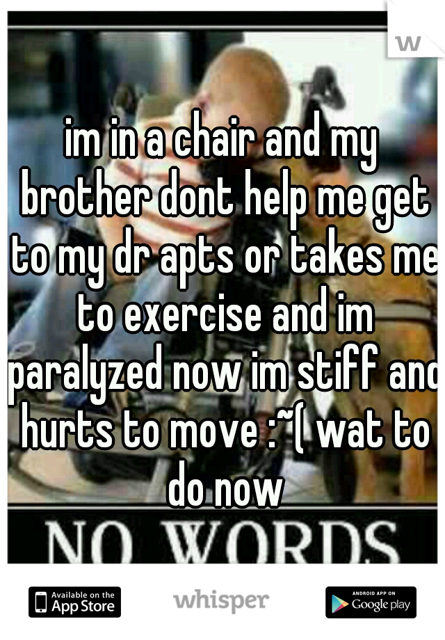 im in a chair and my brother dont help me get to my dr apts or takes me to exercise and im paralyzed now im stiff and hurts to move :~( wat to do now