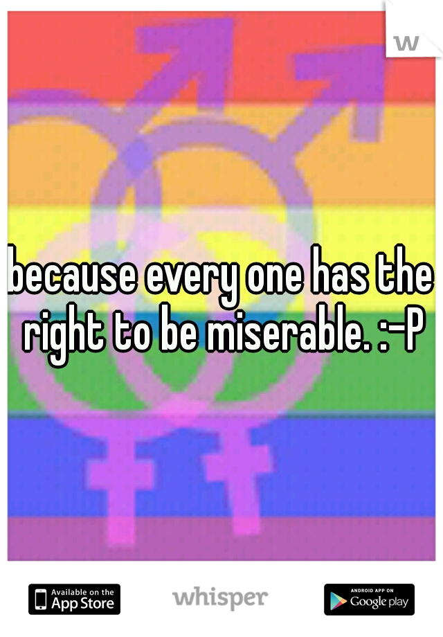 because every one has the right to be miserable. :-P