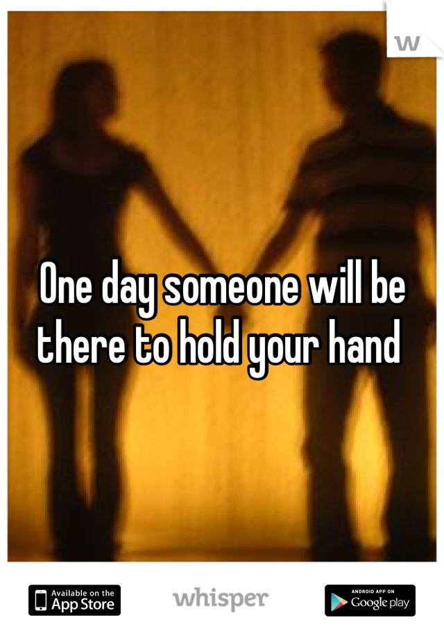 One day someone will be there to hold your hand 