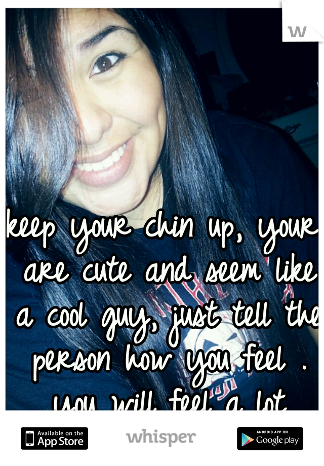 keep your chin up, your are cute and seem like a cool guy, just tell the person how you feel . you will feel a lot better.