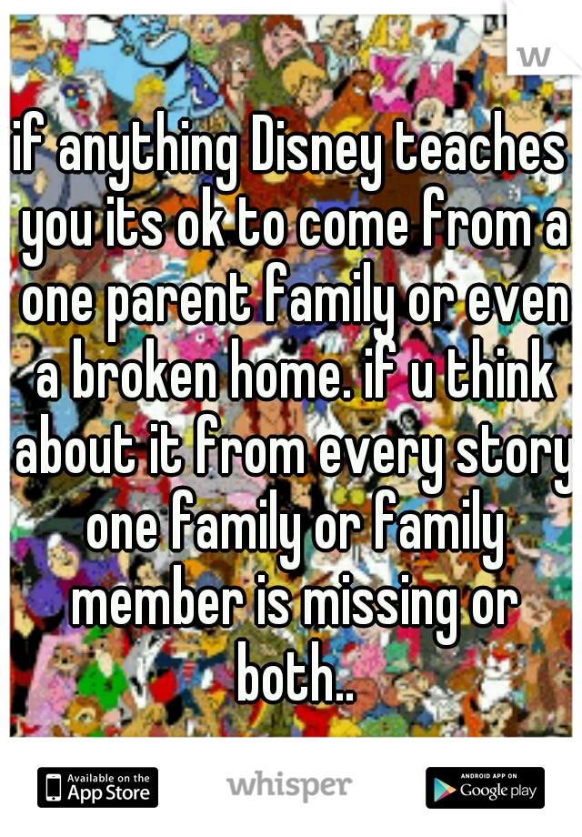 if anything Disney teaches you its ok to come from a one parent family or even a broken home. if u think about it from every story one family or family member is missing or both..