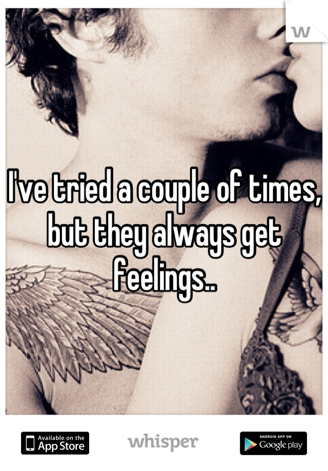 I've tried a couple of times, but they always get feelings..