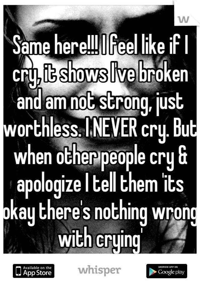 Same here!!! I feel like if I cry, it shows I've broken and am not strong, just worthless. I NEVER cry. But when other people cry & apologize I tell them 'its okay there's nothing wrong with crying'