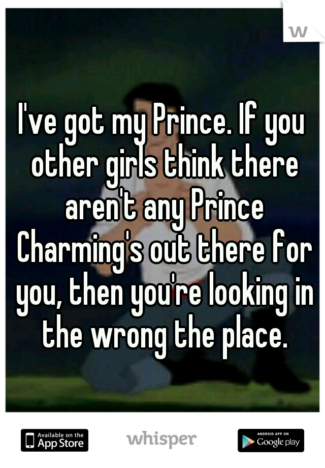 I've got my Prince. If you other girls think there aren't any Prince Charming's out there for you, then you're looking in the wrong the place.