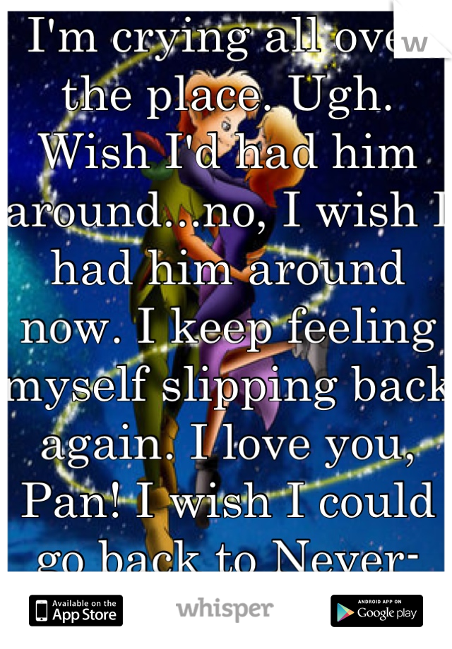 I'm crying all over the place. Ugh. Wish I'd had him around...no, I wish I had him around now. I keep feeling myself slipping back again. I love you, Pan! I wish I could go back to Never-Never Land. 