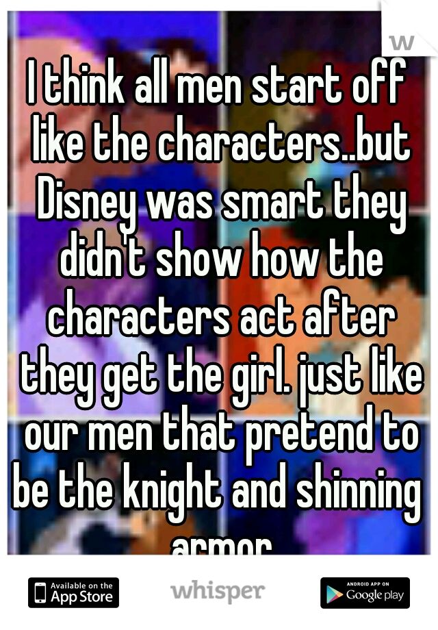 I think all men start off like the characters..but Disney was smart they didn't show how the characters act after they get the girl. just like our men that pretend to be the knight and shinning  armor