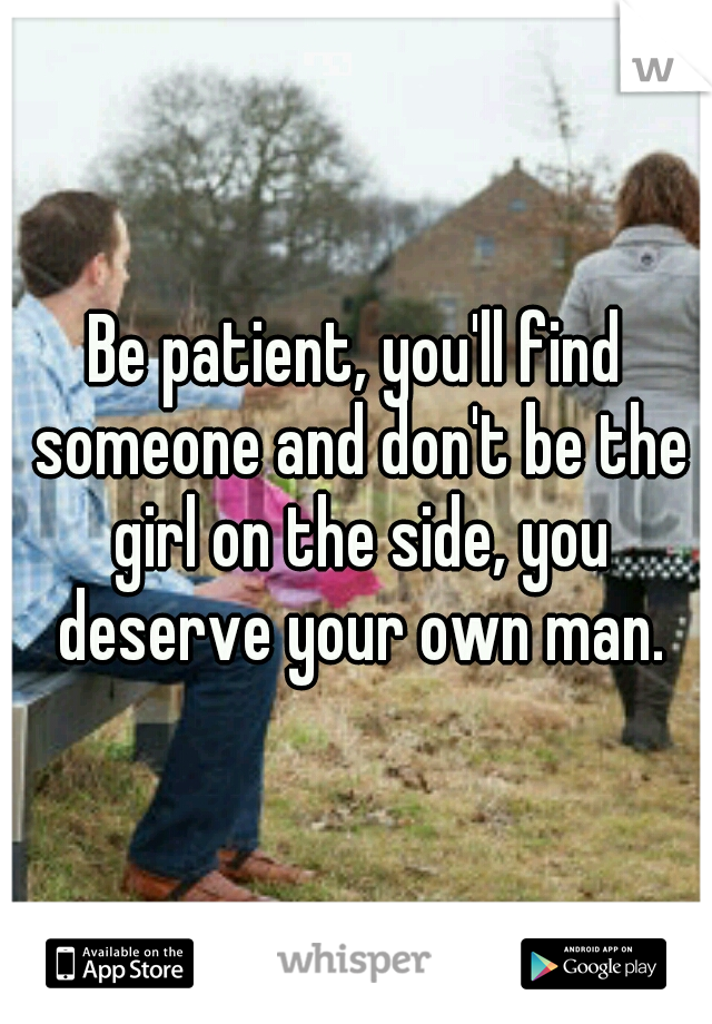 Be patient, you'll find someone and don't be the girl on the side, you deserve your own man.
