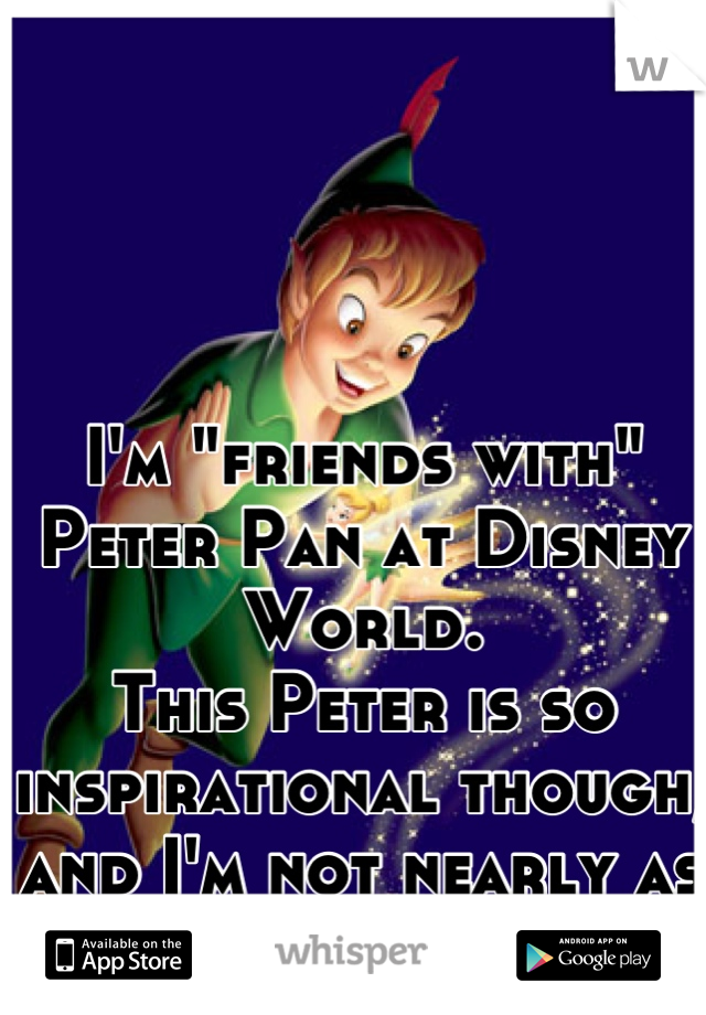 I'm "friends with" Peter Pan at Disney World.
This Peter is so inspirational though, and I'm not nearly as good as him.