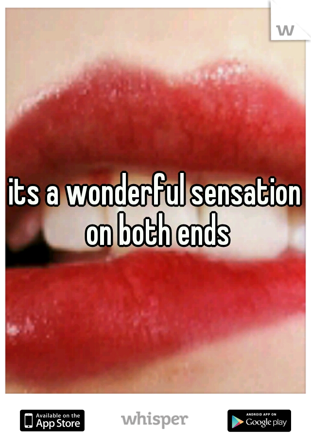 its a wonderful sensation on both ends