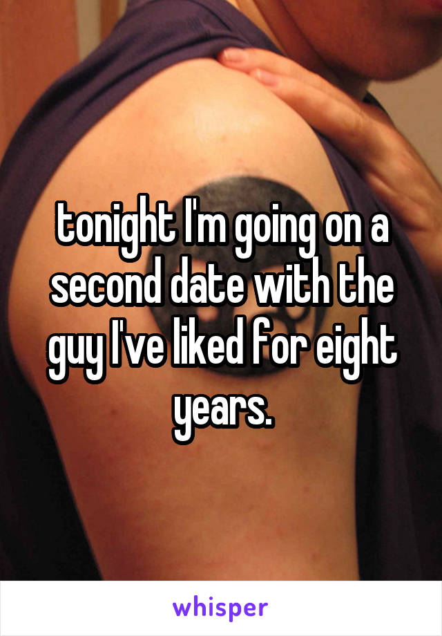 tonight I'm going on a second date with the guy I've liked for eight years.