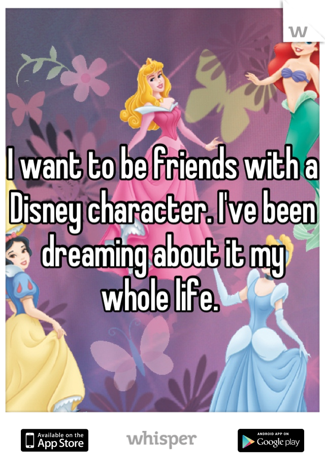 I want to be friends with a Disney character. I've been dreaming about it my whole life. 