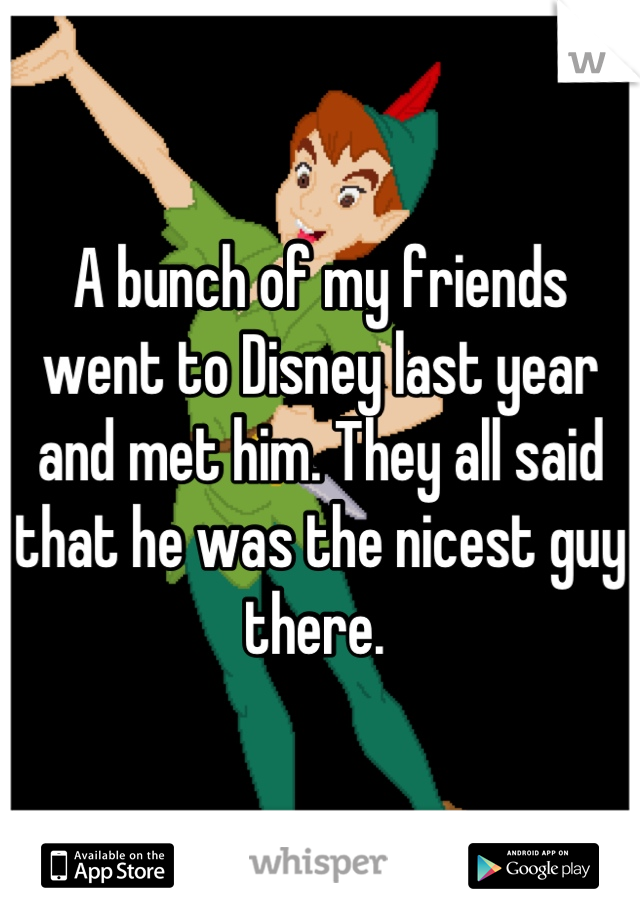 A bunch of my friends went to Disney last year and met him. They all said that he was the nicest guy there. 