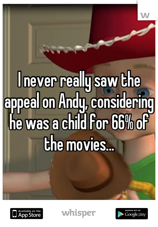 I never really saw the appeal on Andy, considering he was a child for 66% of the movies...