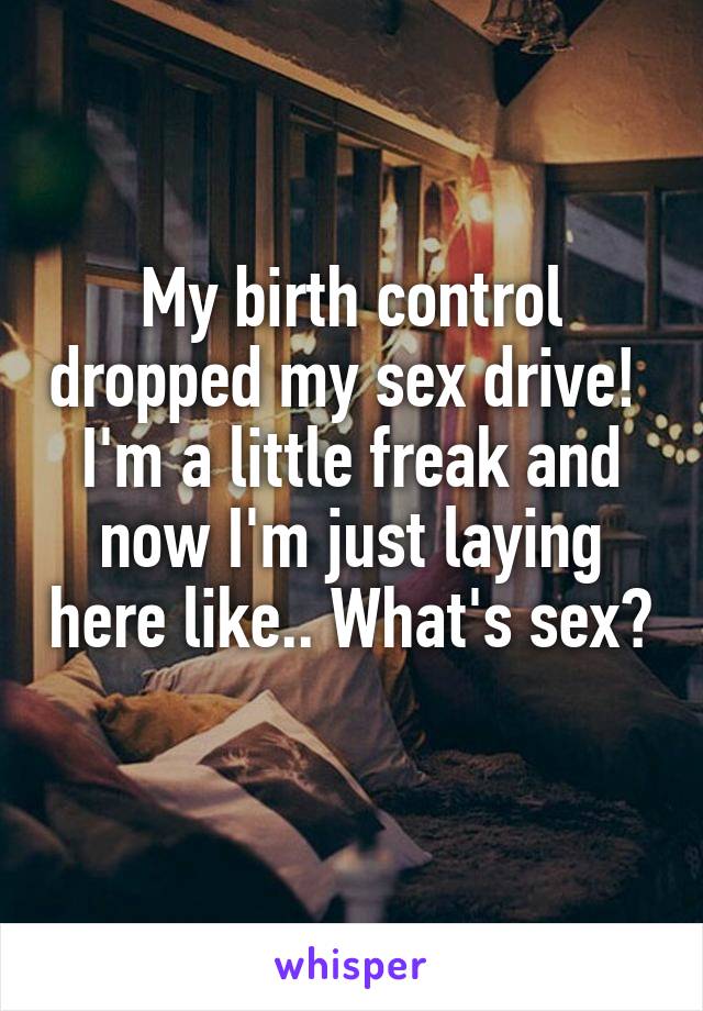 My birth control dropped my sex drive! 
I'm a little freak and now I'm just laying here like.. What's sex? 