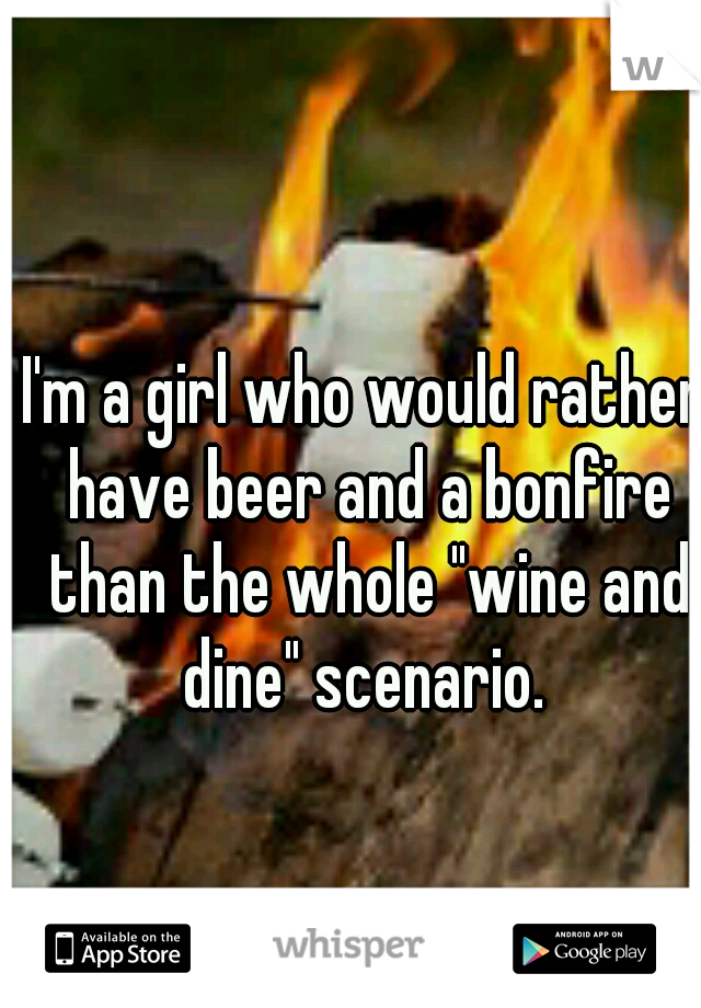 I'm a girl who would rather have beer and a bonfire than the whole "wine and dine" scenario. 