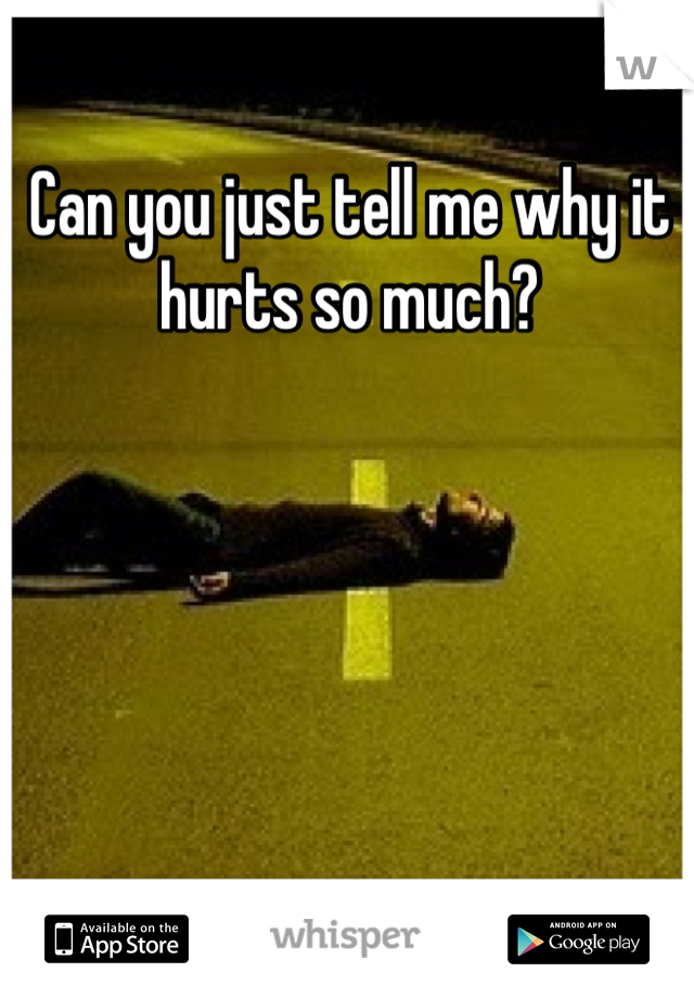 Can you just tell me why it hurts so much?
