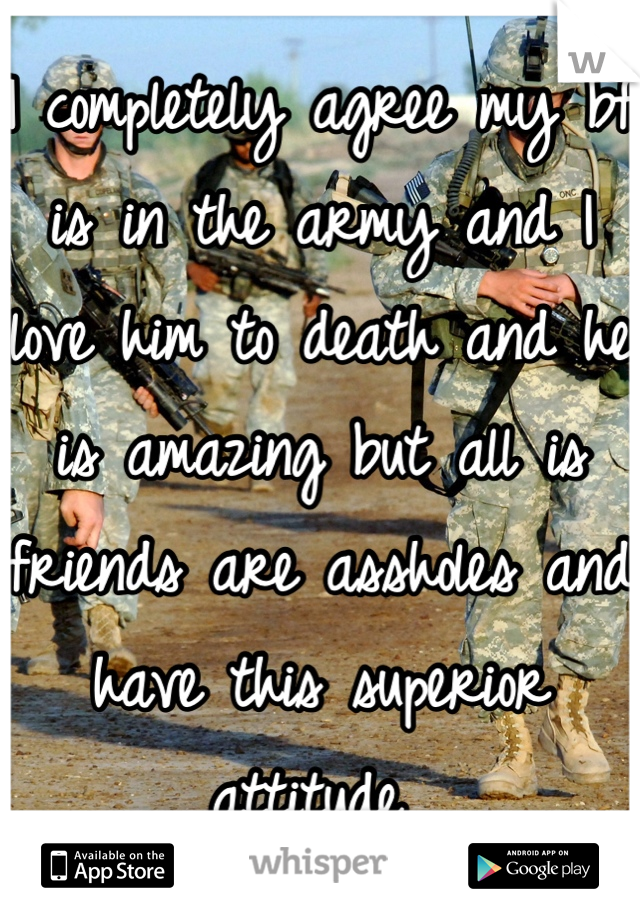 I completely agree my bf is in the army and I love him to death and he is amazing but all is friends are assholes and have this superior attitude 