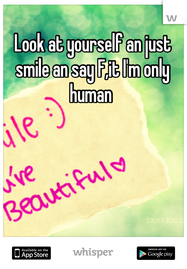 Look at yourself an just smile an say F,it I'm only human 