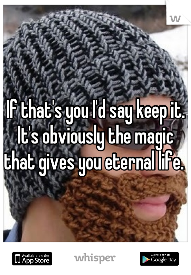 If that's you I'd say keep it. It's obviously the magic that gives you eternal life. 