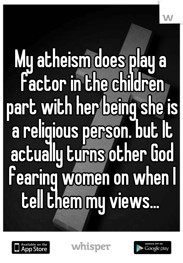My atheism does play a factor in the children part with her being she is a religious person. but It actually turns other God fearing women on when I tell them my views... 