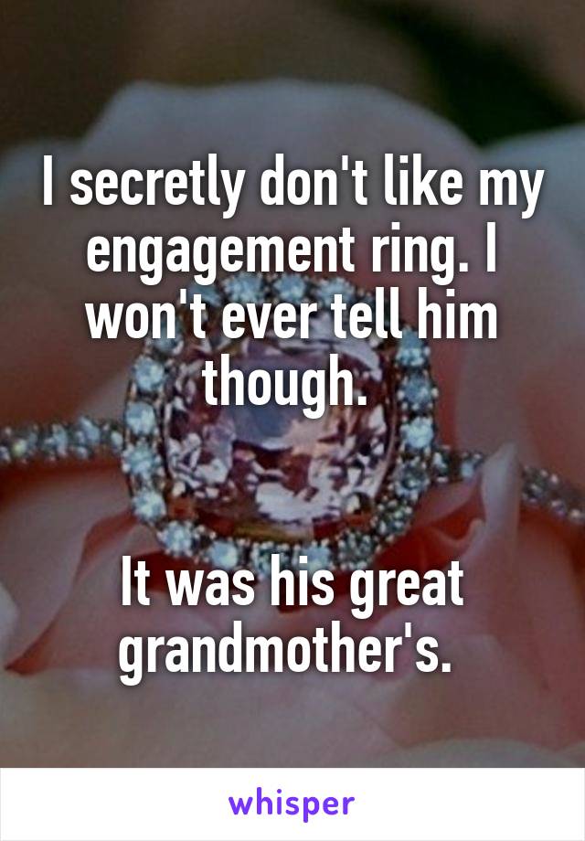 I secretly don't like my engagement ring. I won't ever tell him though. 


It was his great grandmother's. 