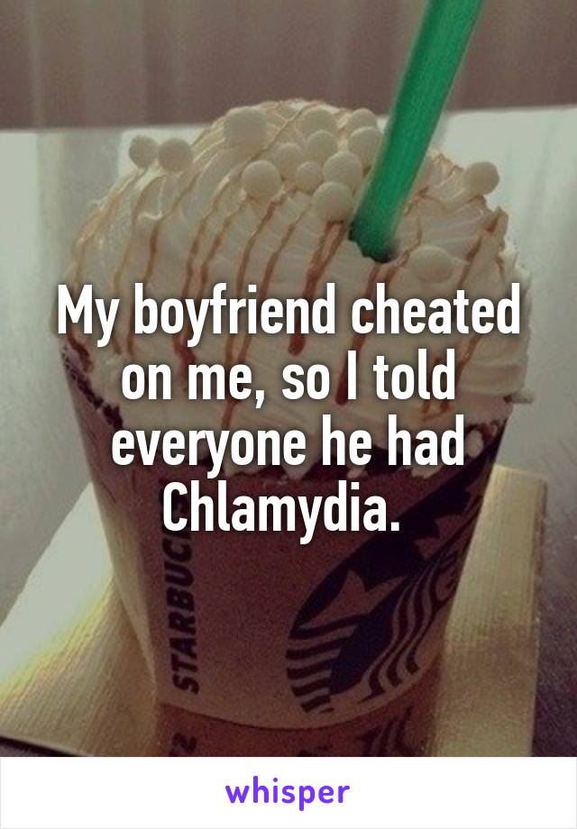 My boyfriend cheated on me, so I told everyone he had Chlamydia. 