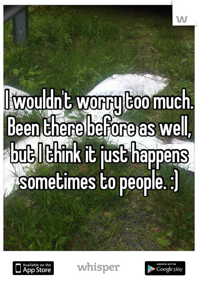 I wouldn't worry too much. Been there before as well, but I think it just happens sometimes to people. :)