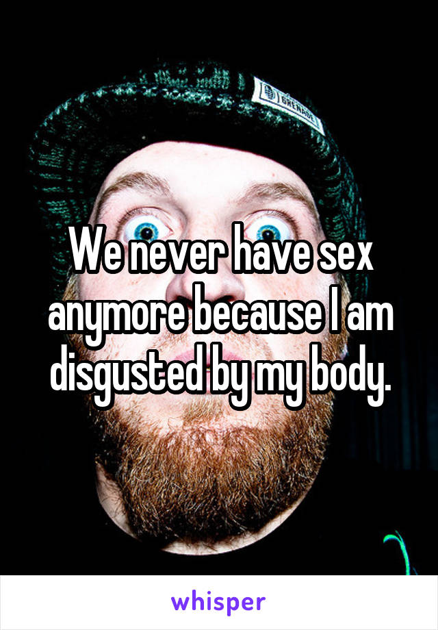 We never have sex anymore because I am disgusted by my body.