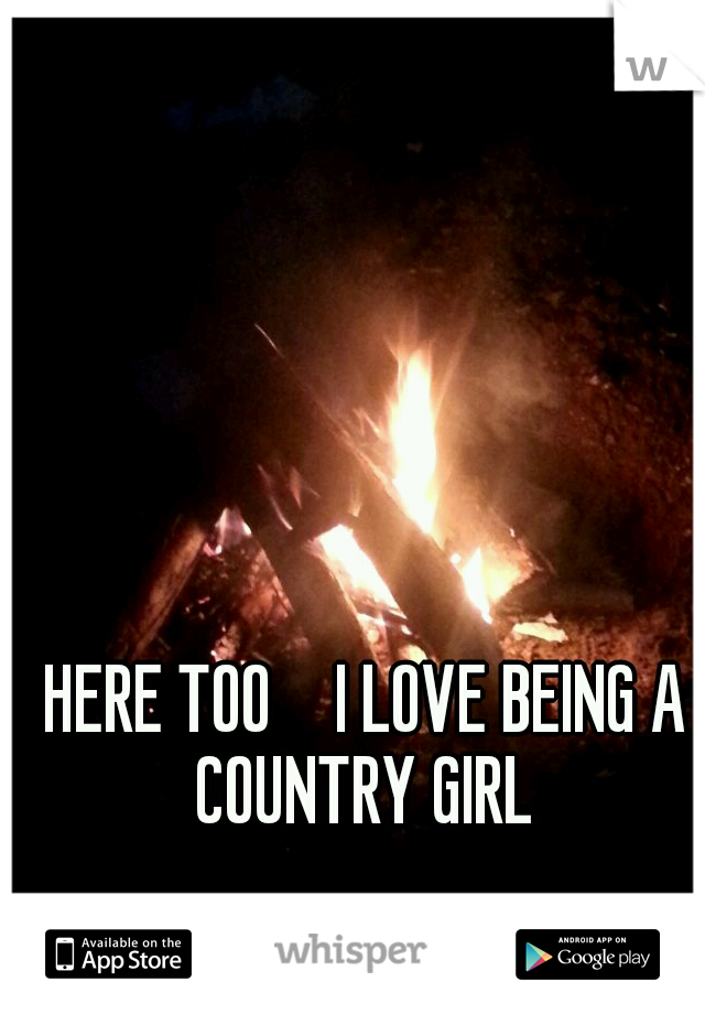 HERE TOO  
I LOVE BEING A COUNTRY GIRL 