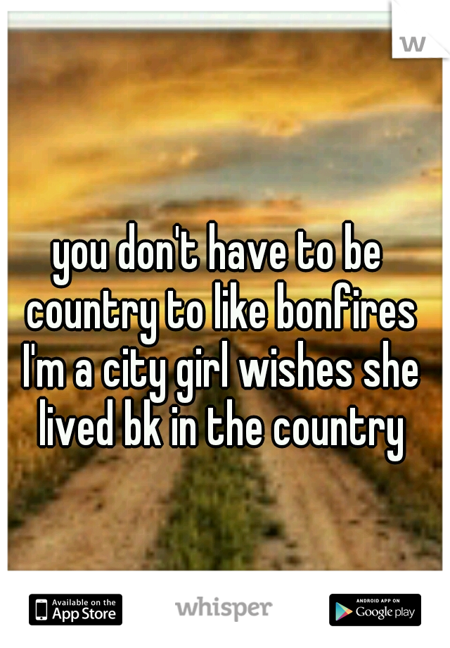 you don't have to be country to like bonfires I'm a city girl wishes she lived bk in the country