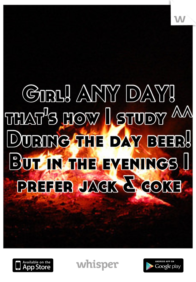 Girl! ANY DAY! that's how I study ^^ 
During the day beer! But in the evenings I prefer jack & coke