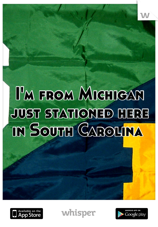 I'm from Michigan just stationed here in South Carolina 