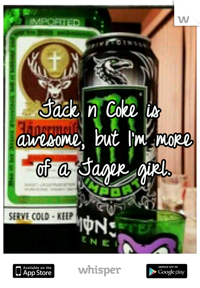 Jack n Coke is awesome, but I'm more of a Jager girl.