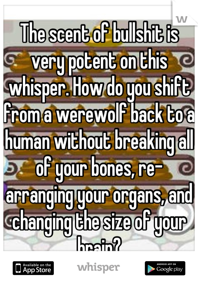 The scent of bullshit is very potent on this whisper. How do you shift from a werewolf back to a human without breaking all of your bones, re-arranging your organs, and changing the size of your brain?