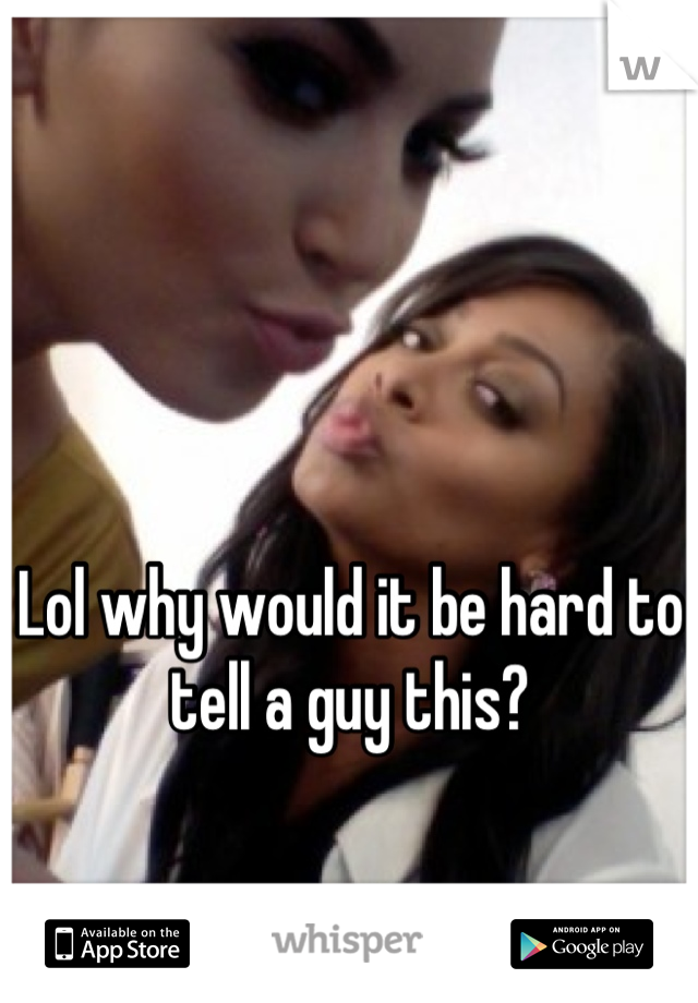 Lol why would it be hard to tell a guy this?