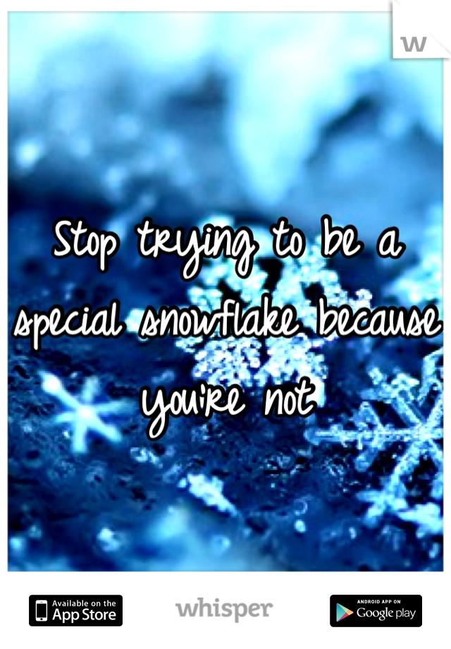 Stop trying to be a special snowflake because you're not