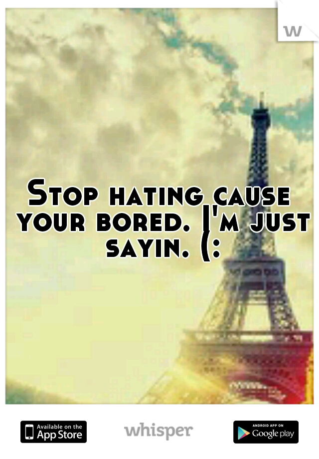 Stop hating cause your bored. I'm just sayin. (: