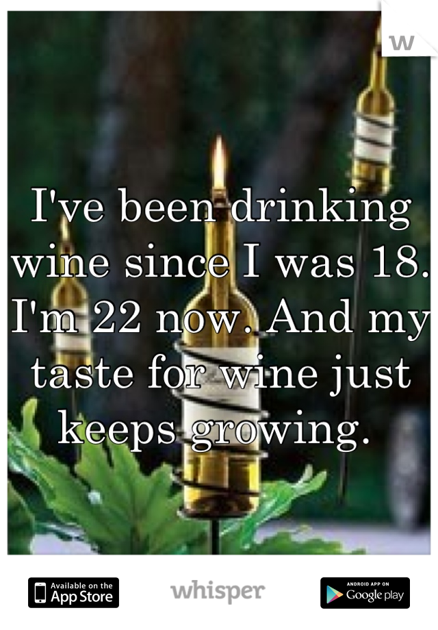 I've been drinking wine since I was 18. I'm 22 now. And my taste for wine just keeps growing. 