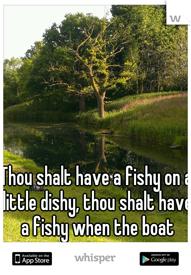 Thou shalt have a fishy on a little dishy, thou shalt have a fishy when the boat comes iiinnnn.