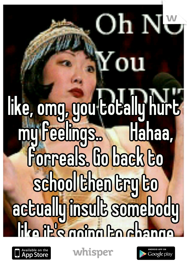 like, omg, you totally hurt my feelings..


Hahaa, forreals. Go back to school then try to actually insult somebody like it's going to change my life or something. lol