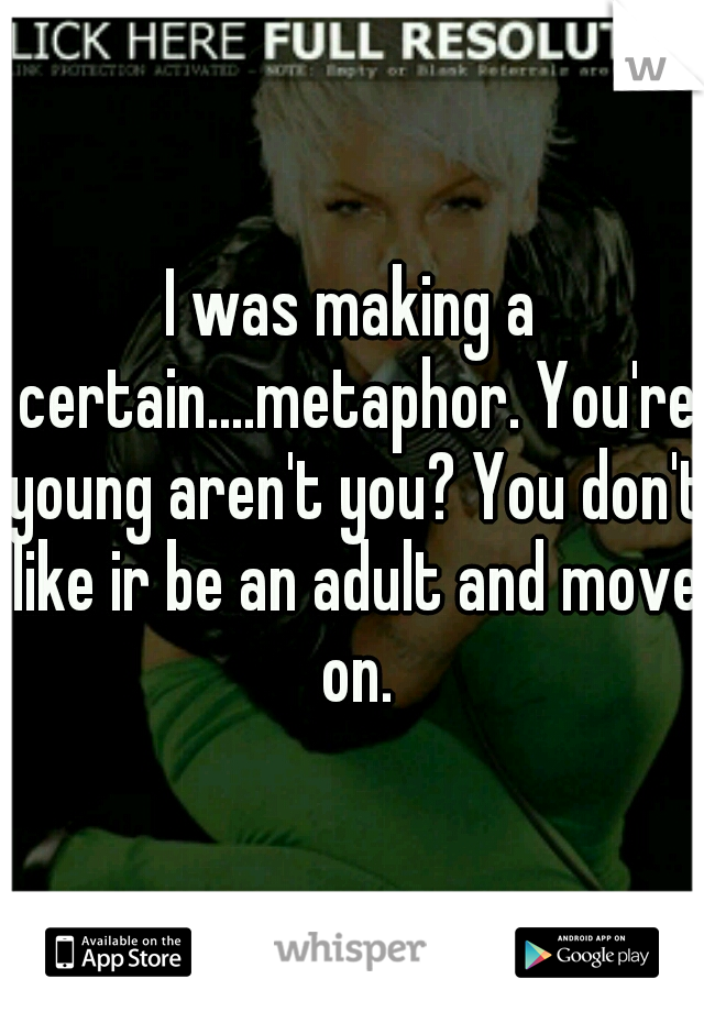 I was making a certain....metaphor. You're young aren't you? You don't like ir be an adult and move on.