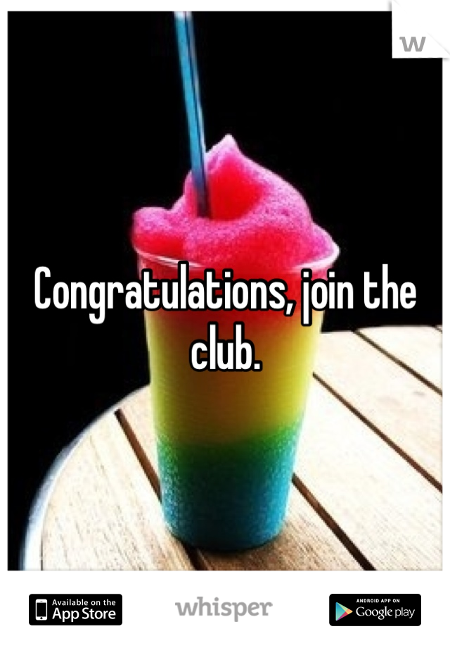 Congratulations, join the club.
