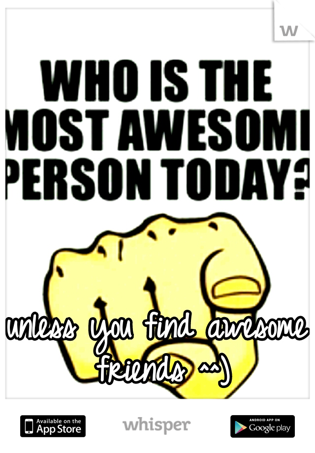 unless you find awesome friends ^^)