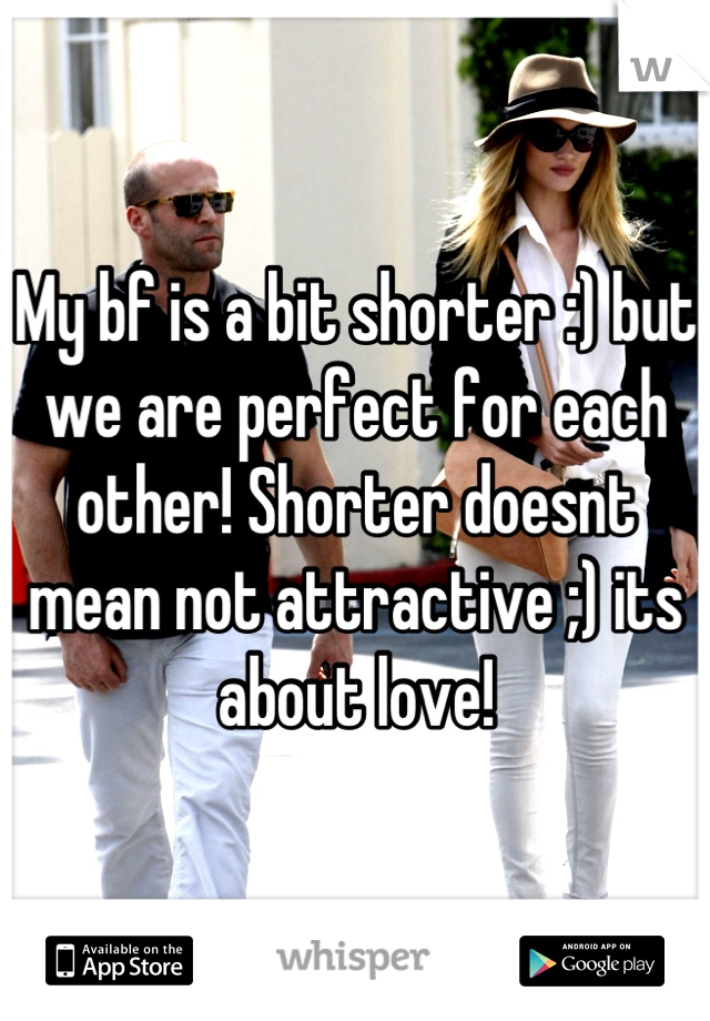 My bf is a bit shorter :) but we are perfect for each other! Shorter doesnt mean not attractive ;) its about love!