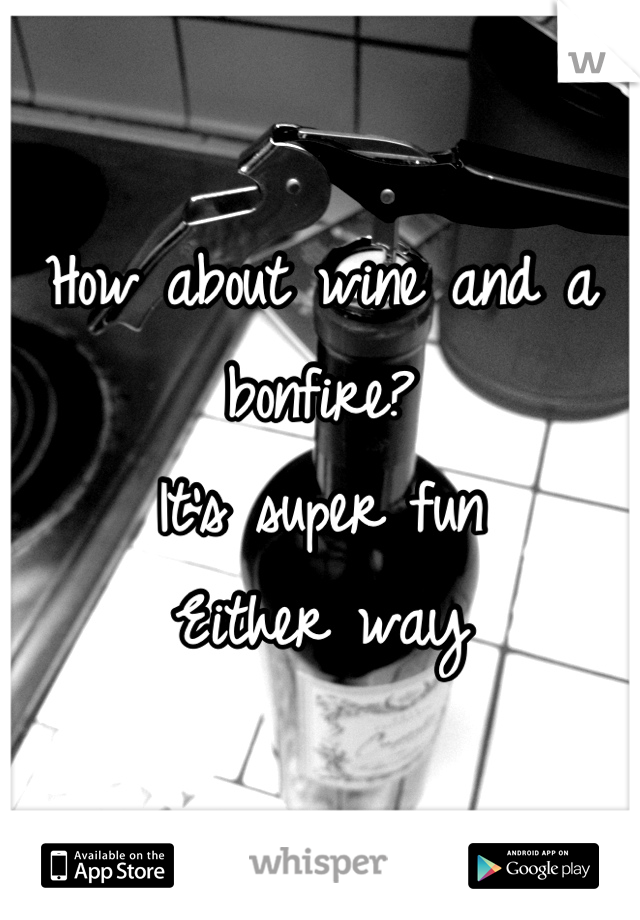 How about wine and a bonfire?
It's super fun 
Either way