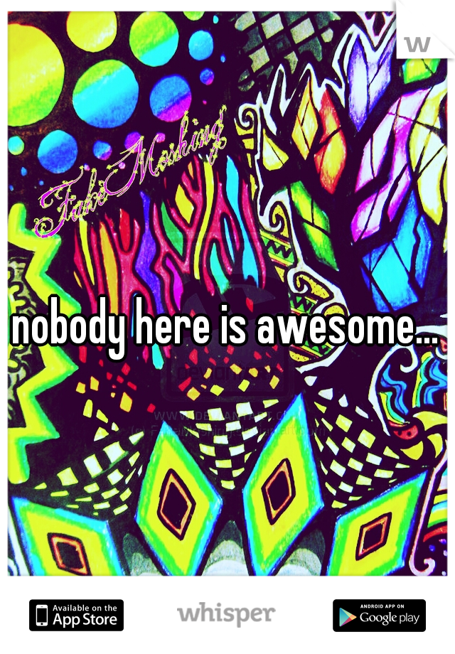 nobody here is awesome...