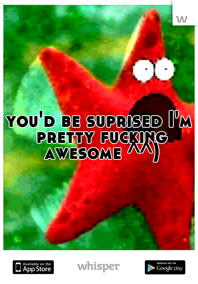 you'd be suprised I'm pretty fucking awesome ^^)