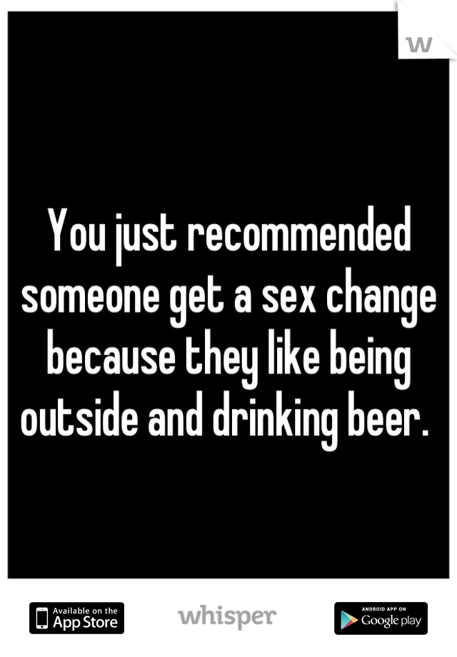 You just recommended someone get a sex change because they like being outside and drinking beer. 