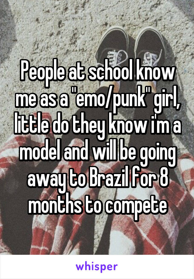 People at school know me as a "emo/punk" girl, little do they know i'm a model and will be going away to Brazil for 8 months to compete