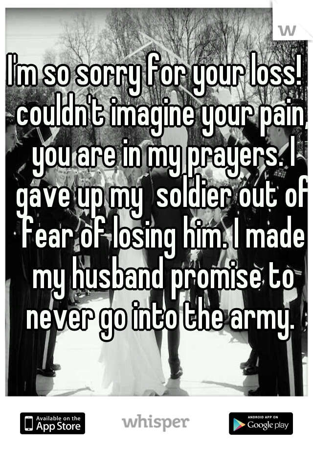 I'm so sorry for your loss! I couldn't imagine your pain, you are in my prayers. I gave up my  soldier out of fear of losing him. I made my husband promise to never go into the army. 